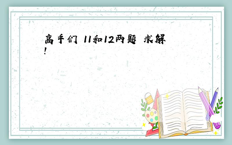 高手们 11和12两题 求解!