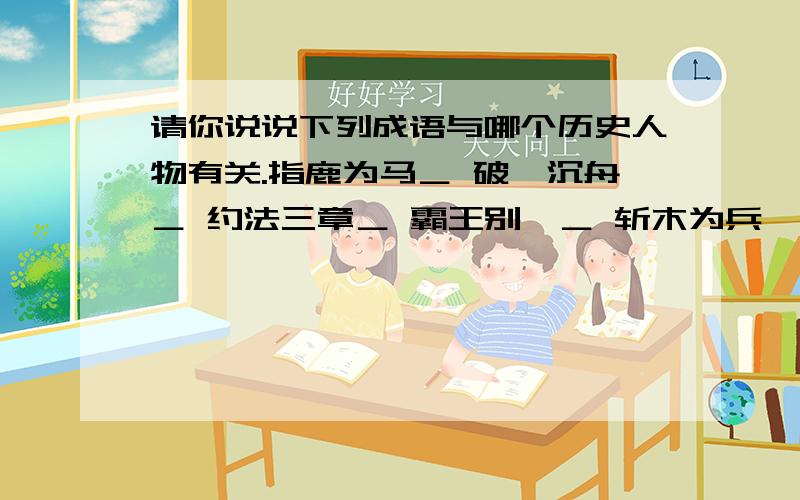 请你说说下列成语与哪个历史人物有关.指鹿为马＿ 破釜沉舟＿ 约法三章＿ 霸王别姬＿ 斩木为兵,揭竿...