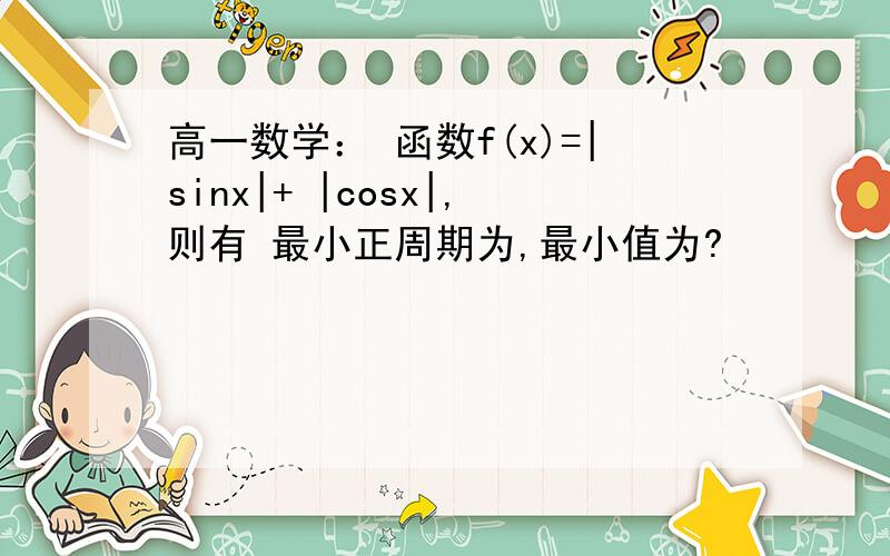 高一数学： 函数f(x)=|sinx|+ |cosx|,则有 最小正周期为,最小值为?