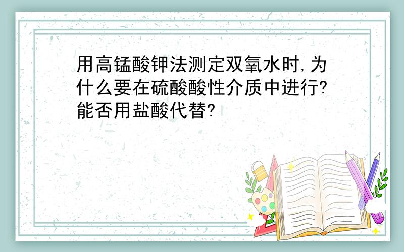 用高锰酸钾法测定双氧水时,为什么要在硫酸酸性介质中进行?能否用盐酸代替?