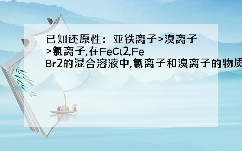 已知还原性：亚铁离子>溴离子>氯离子,在FeCl2,FeBr2的混合溶液中,氯离子和溴离子的物质的量之比为1：2,向该溶