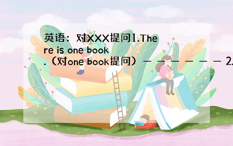 英语：对XXX提问1.There is one book.（对one book提问）— — — — — — 2.His