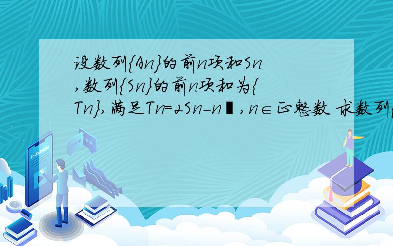 设数列{An}的前n项和Sn,数列{Sn}的前n项和为{Tn},满足Tn=2Sn-n²,n∈正整数 求数列{A