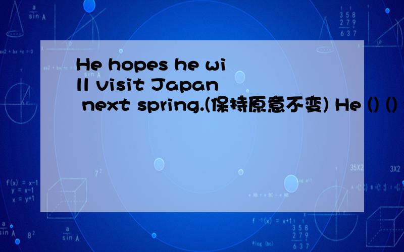 He hopes he will visit Japan next spring.(保持原意不变) He () () v