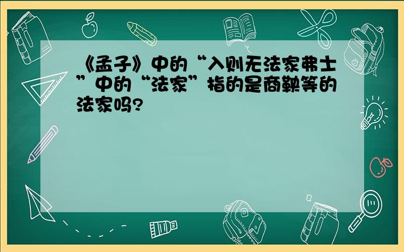 《孟子》中的“入则无法家弗士”中的“法家”指的是商鞅等的法家吗?