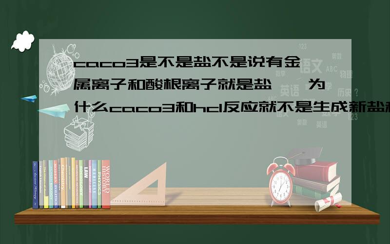 caco3是不是盐不是说有金属离子和酸根离子就是盐嘛,为什么caco3和hcl反应就不是生成新盐和新酸呢?