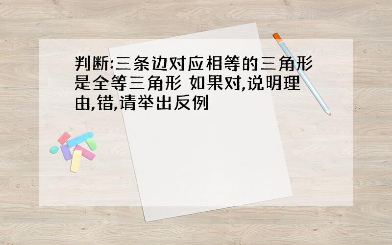 判断:三条边对应相等的三角形是全等三角形 如果对,说明理由,错,请举出反例