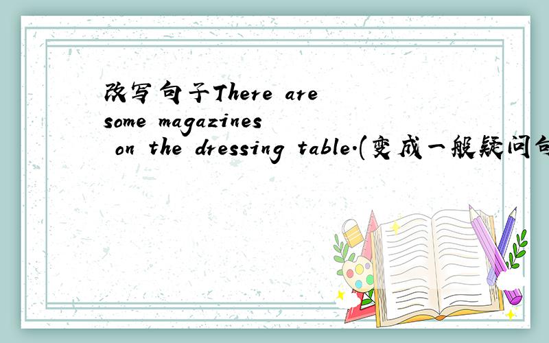 改写句子There are some magazines on the dressing table.(变成一般疑问句）