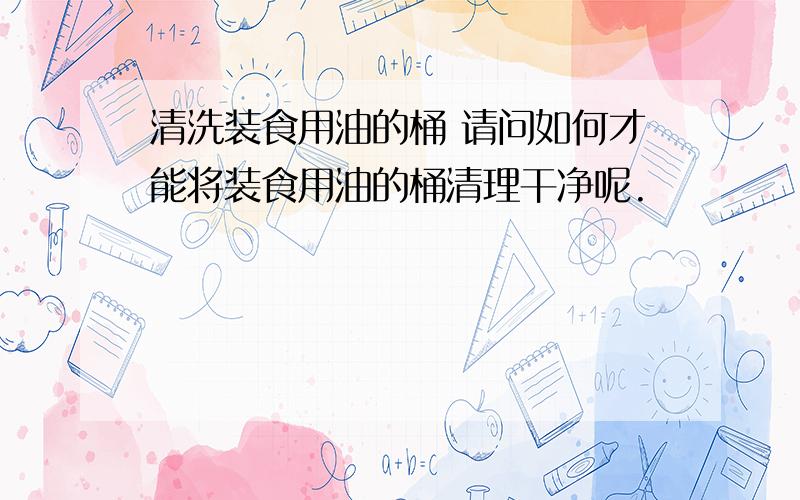 清洗装食用油的桶 请问如何才能将装食用油的桶清理干净呢.