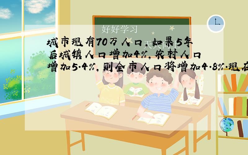 城市现有70万人口,如果5年后城镇人口增加4%,农村人口增加5.4%,则全市人口将增加4.8%.现在城镇人口多少