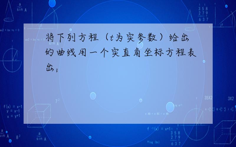 将下列方程（t为实参数）给出的曲线用一个实直角坐标方程表出；