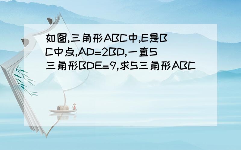 如图,三角形ABC中,E是BC中点,AD=2BD,一直S三角形BDE=9,求S三角形ABC