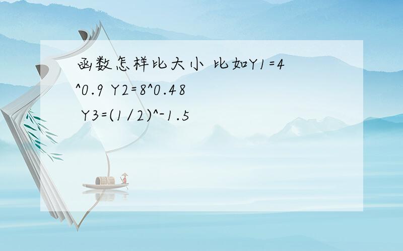 函数怎样比大小 比如Y1=4^0.9 Y2=8^0.48 Y3=(1/2)^-1.5