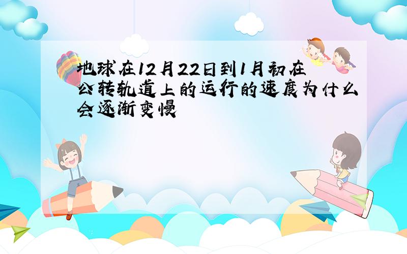 地球在12月22日到1月初在公转轨道上的运行的速度为什么会逐渐变慢