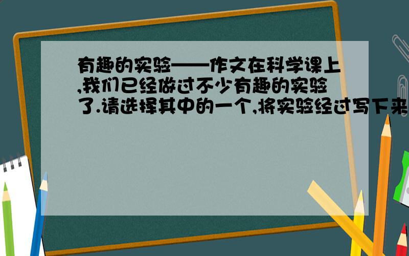 有趣的实验——作文在科学课上,我们已经做过不少有趣的实验了.请选择其中的一个,将实验经过写下来.也可以写出自己设计的实验