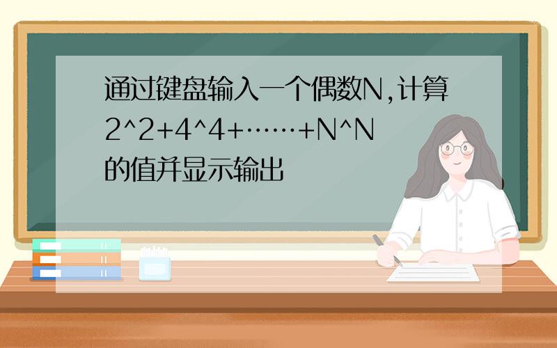 通过键盘输入一个偶数N,计算2^2+4^4+……+N^N的值并显示输出