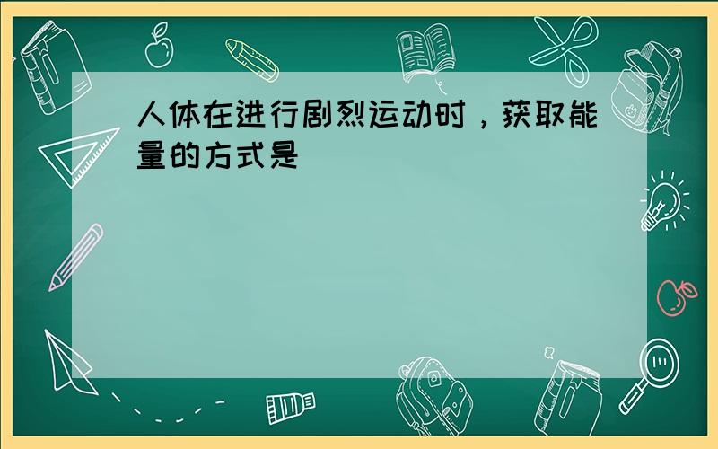 人体在进行剧烈运动时，获取能量的方式是（　　）