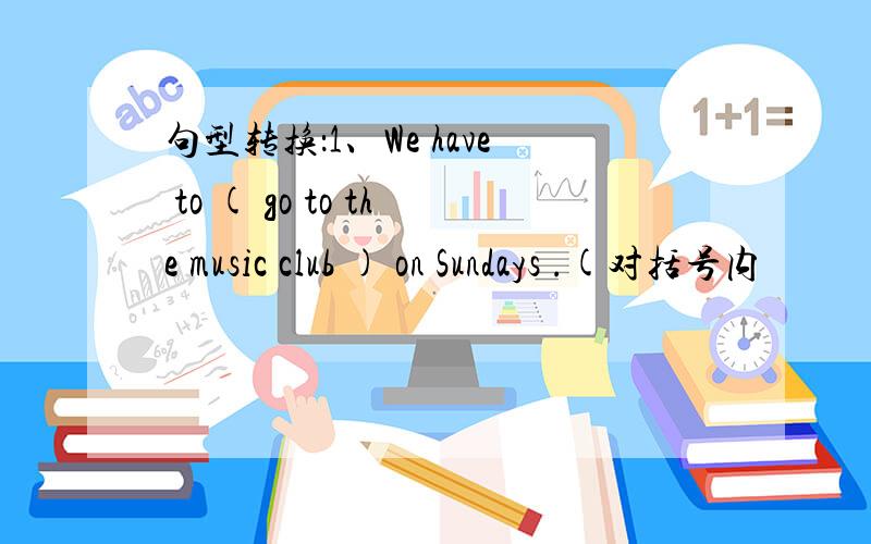 句型转换：1、We have to ( go to the music club ) on Sundays .(对括号内