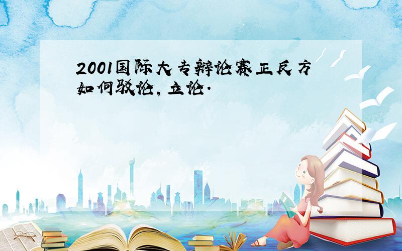 2001国际大专辩论赛正反方如何驳论,立论.