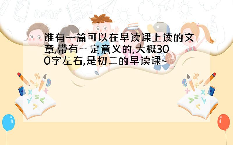 谁有一篇可以在早读课上读的文章,带有一定意义的,大概300字左右,是初二的早读课~