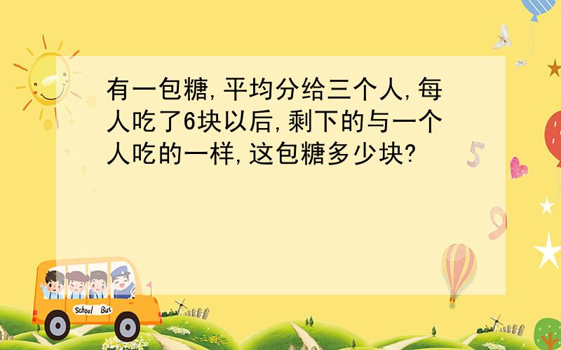 有一包糖,平均分给三个人,每人吃了6块以后,剩下的与一个人吃的一样,这包糖多少块?