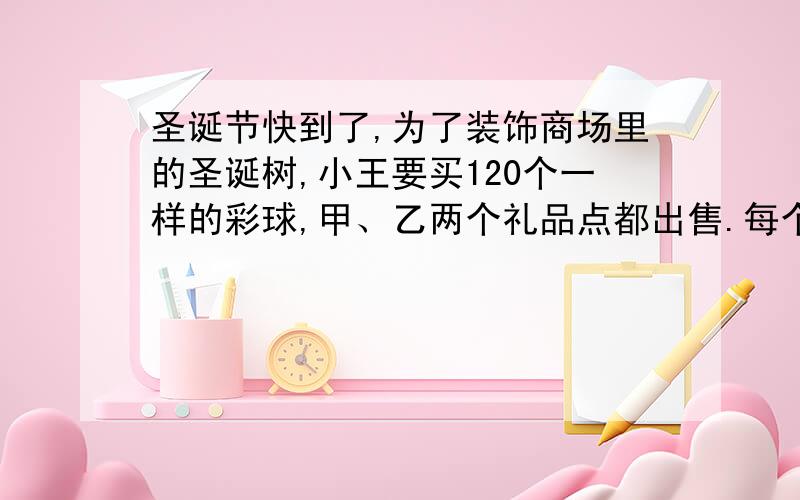 圣诞节快到了,为了装饰商场里的圣诞树,小王要买120个一样的彩球,甲、乙两个礼品点都出售.每个5元