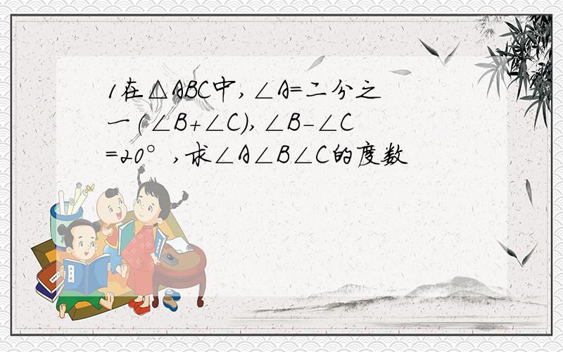 1在△ABC中,∠A=二分之一(∠B+∠C),∠B-∠C=20°,求∠A∠B∠C的度数