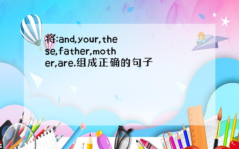 将:and,your,these,father,mother,are.组成正确的句子