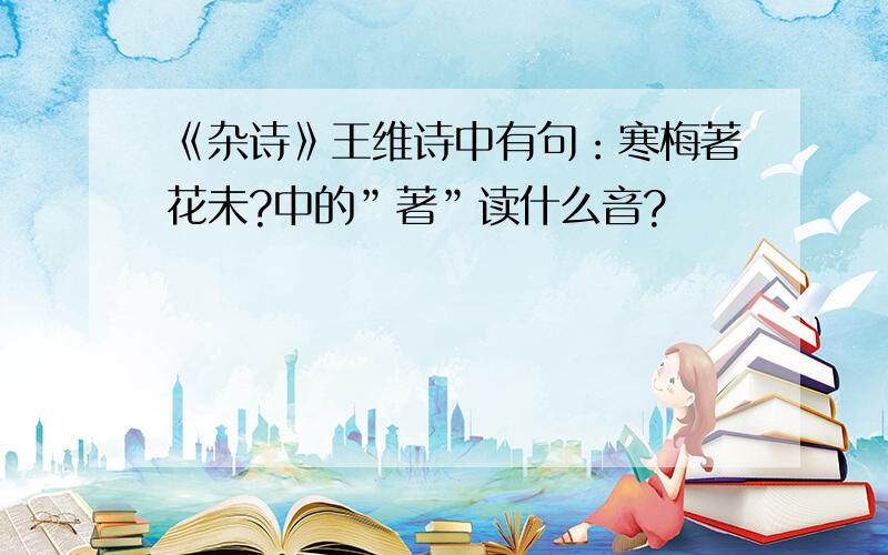 《杂诗》王维诗中有句：寒梅著花未?中的”著”读什么音?