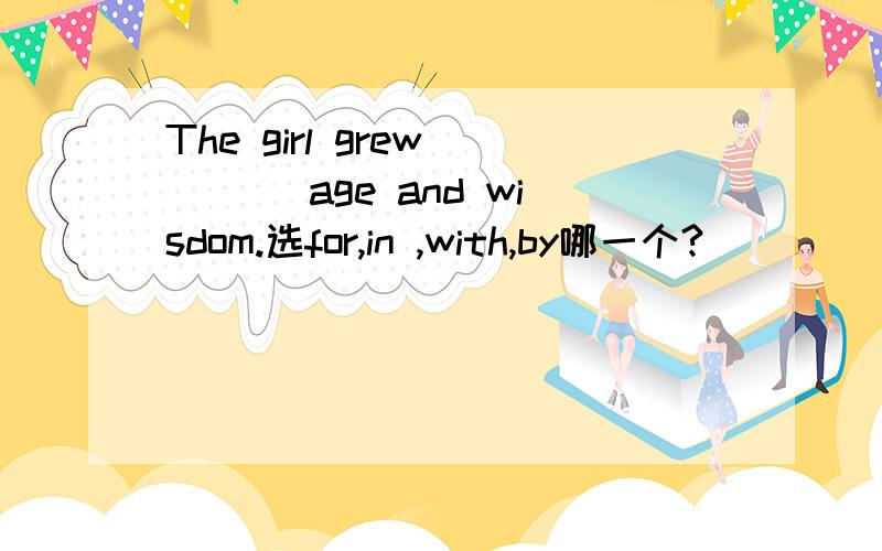 The girl grew ___ age and wisdom.选for,in ,with,by哪一个?