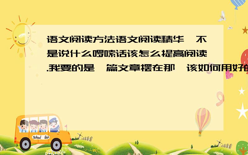 语文阅读方法语文阅读精华,不是说什么啰嗦话该怎么提高阅读.我要的是一篇文章摆在那,该如何用好的方法进行做题~例如：比较阅