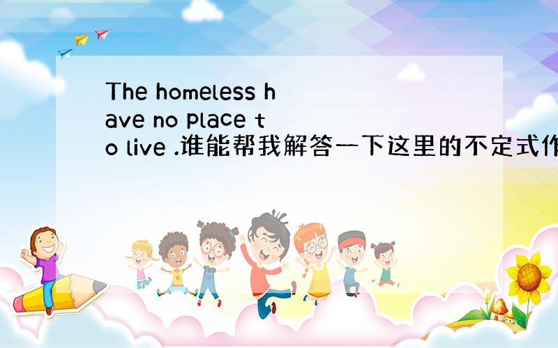 The homeless have no place to live .谁能帮我解答一下这里的不定式作宾补还是定语?