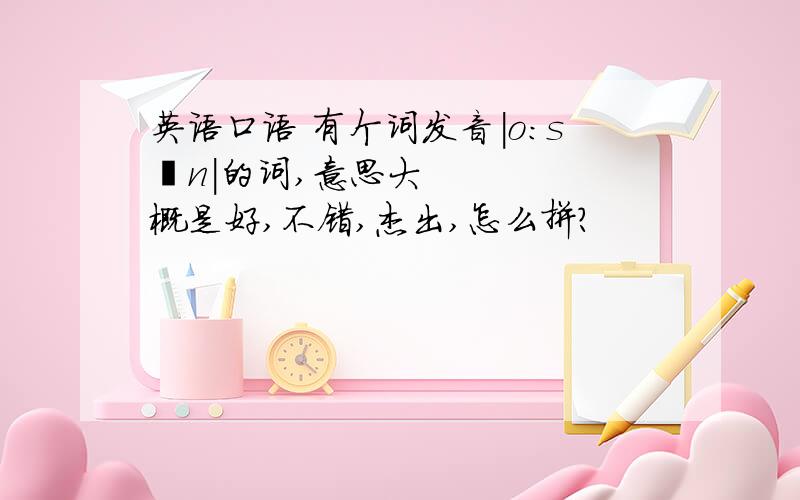 英语口语 有个词发音|o:sən|的词,意思大概是好,不错,杰出,怎么拼?