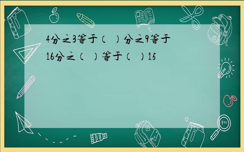 4分之3等于（ ）分之9等于16分之（ ）等于（ ）15