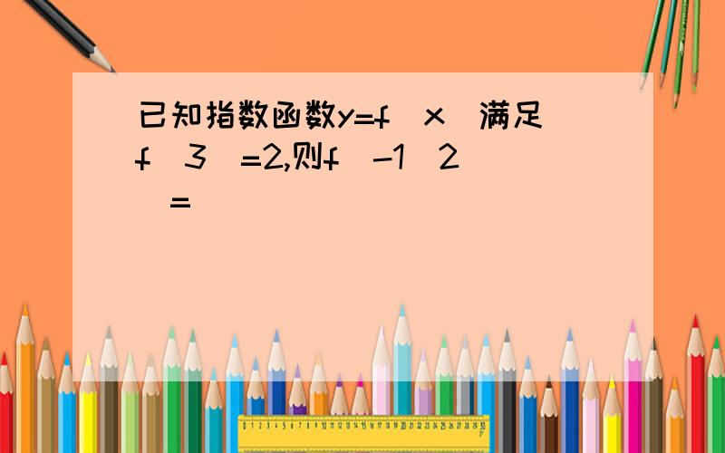 已知指数函数y=f(x)满足f（3）=2,则f^-1（2）=