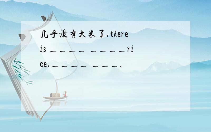 几乎没有大米了,there is ____ ____rice,____ ___.