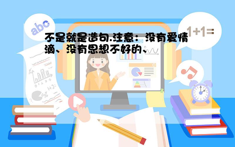 不是就是造句.注意：没有爱情滴、没有思想不好的、