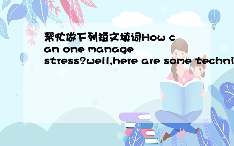 帮忙做下列短文填词How can one manage stress?well,here are some techni