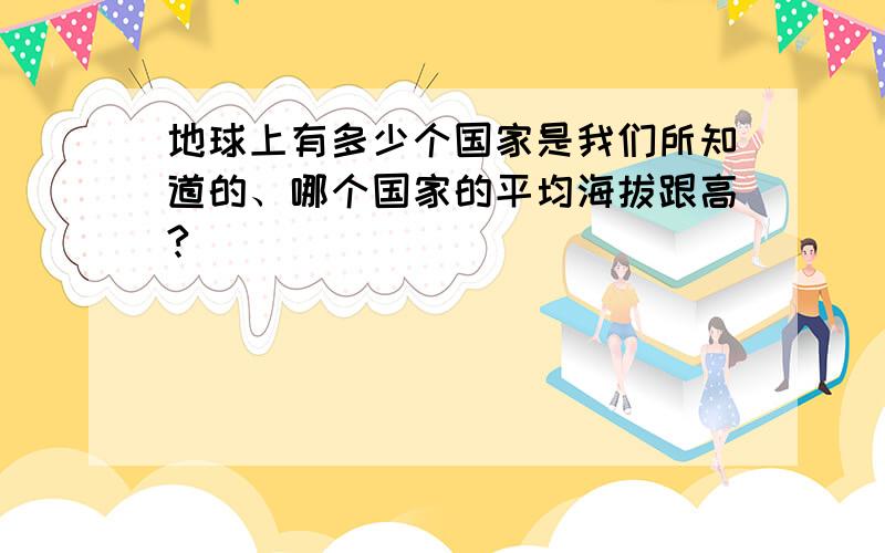 地球上有多少个国家是我们所知道的、哪个国家的平均海拔跟高?