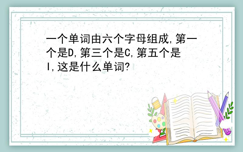 一个单词由六个字母组成,第一个是D,第三个是C,第五个是I,这是什么单词?