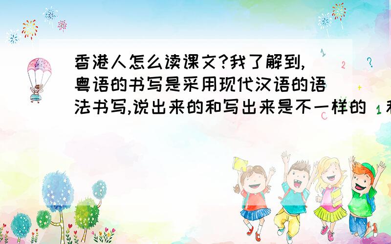 香港人怎么读课文?我了解到,粤语的书写是采用现代汉语的语法书写,说出来的和写出来是不一样的（和阿拉伯语类似）.和普通话“