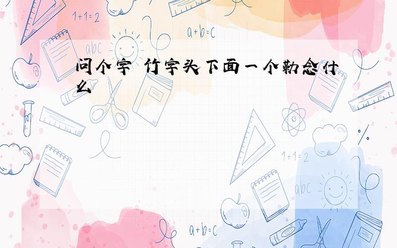 问个字 竹字头下面一个勒念什么