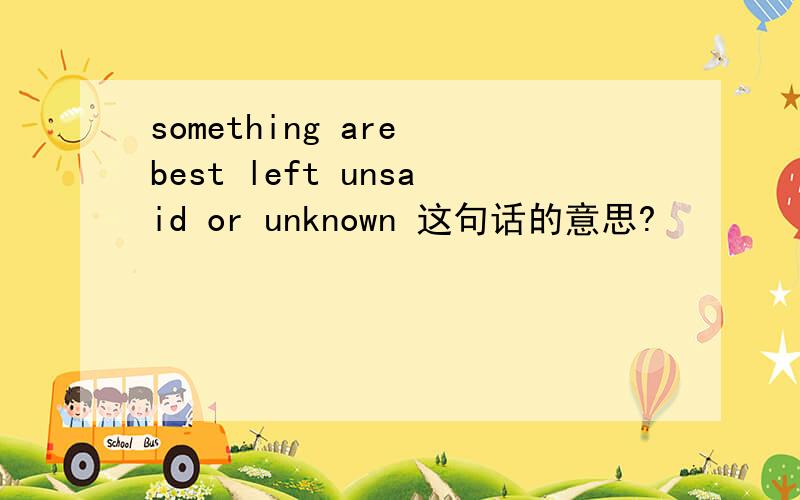 something are best left unsaid or unknown 这句话的意思?