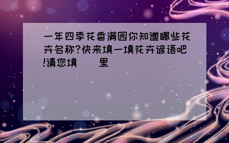 一年四季花香满园你知道哪些花卉名称?快来填一填花卉谚语吧!请您填（）里