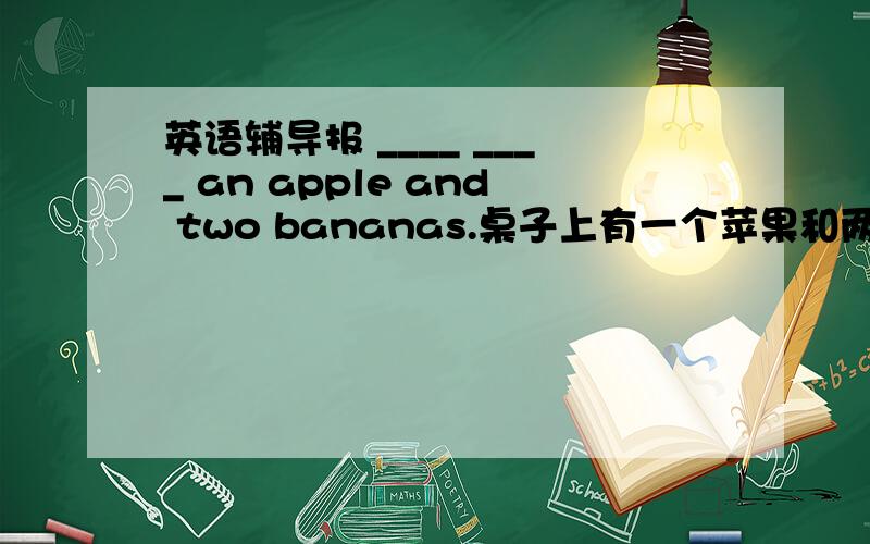 英语辅导报 ____ ____ an apple and two bananas.桌子上有一个苹果和两个香蕉.（每空一词