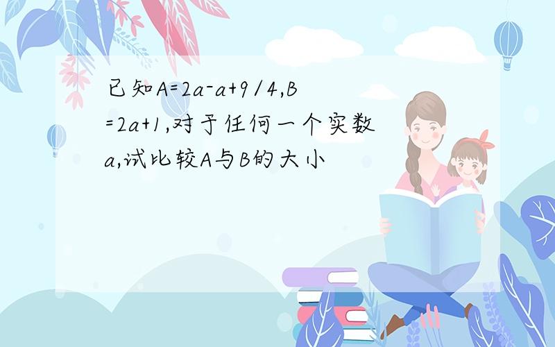 已知A=2a-a+9/4,B=2a+1,对于任何一个实数a,试比较A与B的大小