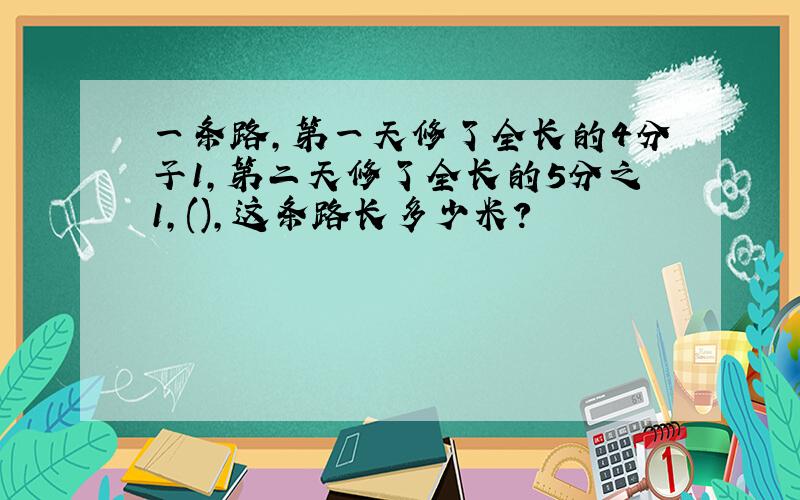 一条路,第一天修了全长的4分子1,第二天修了全长的5分之1,(),这条路长多少米?