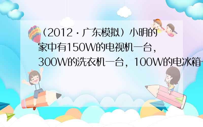 （2012•广东模拟）小明的家中有150W的电视机一台，300W的洗衣机一台，100W的电冰箱一台，800W的电饭煲一只