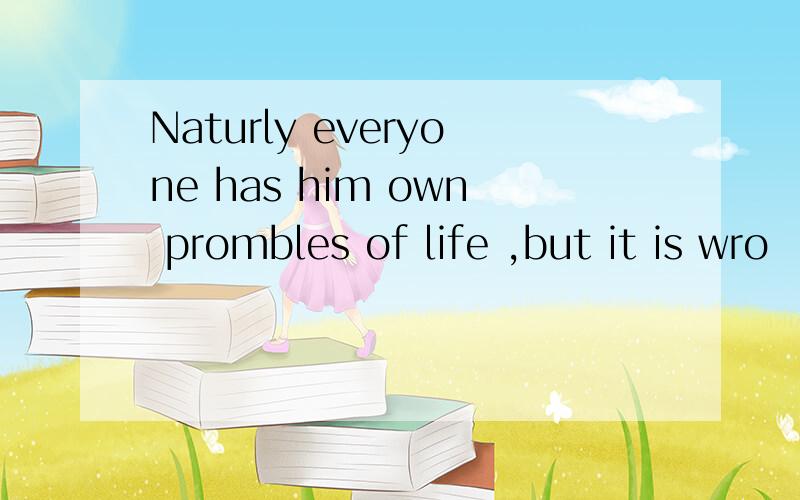 Naturly everyone has him own prombles of life ,but it is wro