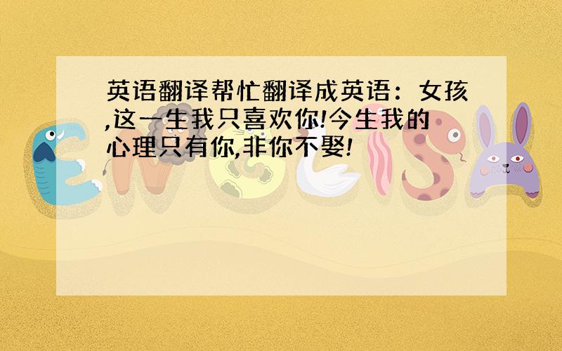 英语翻译帮忙翻译成英语：女孩,这一生我只喜欢你!今生我的心理只有你,非你不娶!